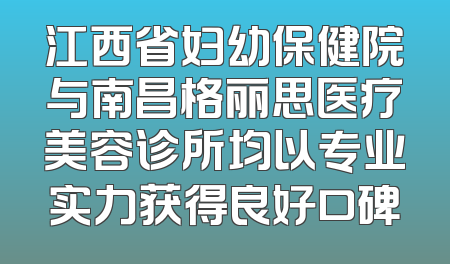 江西省妇幼保健院与南昌格丽思医疗美容诊所均以专业实力获得良好口碑