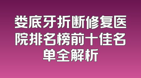 娄底牙折断修复医院排名榜前十佳名单全解析