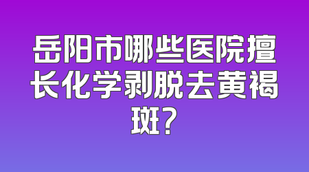 岳阳市哪些医院擅长化学剥脱去黄褐斑？