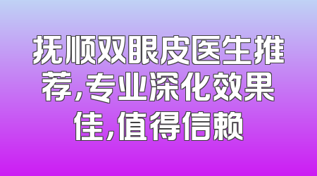 抚顺双眼皮医生推荐，专业深化效果佳，值得信赖