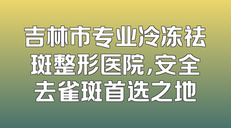 吉林市专业冷冻祛斑整形医院，安全去雀斑首选之地