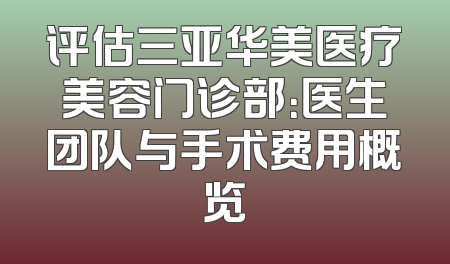 评估三亚华美医疗美容门诊部：医生团队与手术费用概览