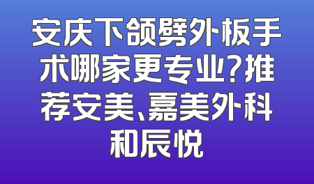 安庆下颌劈外板手术哪家更专业？推荐安美、嘉美外科和辰悦