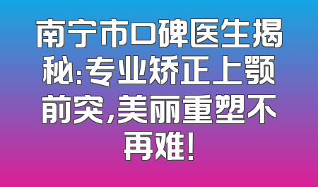 南宁市口碑医生揭秘：专业矫正上颚前突，美丽重塑不再难！