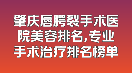 肇庆唇腭裂手术医院美容排名，专业手术治疗排名榜单