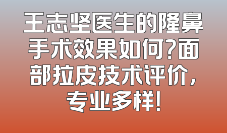 王志坚医生的隆鼻手术效果如何？面部拉皮技术评价，专业多样！