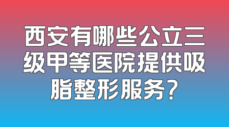 西安有哪些公立三级甲等医院提供吸脂整形服务？