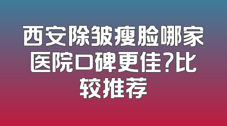 西安除皱瘦脸哪家医院口碑更佳？比较推荐