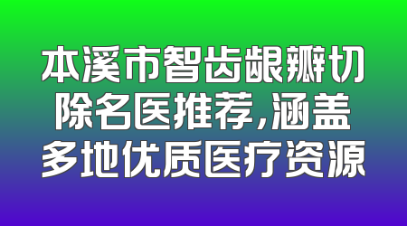 本溪市智齿龈瓣切除名医推荐，涵盖多地优质医疗资源