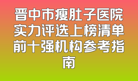 晋中市瘦肚子医院实力评选上榜清单前十强机构参考指南