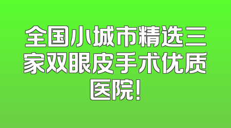 全国小城市精选三家双眼皮手术优质医院！