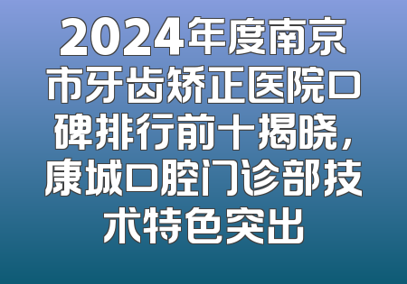 2024年度南京市牙齿矫正医院口碑排行前十揭晓，康城口腔门诊部技术特色突出