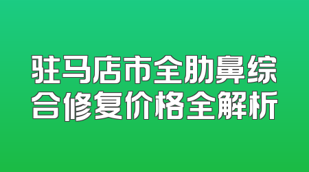 驻马店市全肋鼻综合修复价格全解析