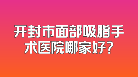 开封市面部吸脂手术医院哪家好？