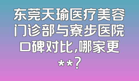 东莞天瑜医疗美容门诊部与寮步医院口碑对比，哪家更**？