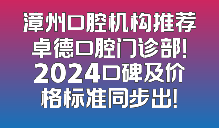 漳州口腔机构推荐卓德口腔门诊部！2024口碑及价格标准同步出！
