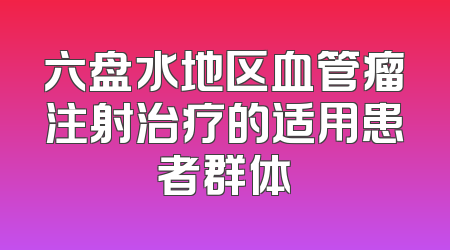六盘水地区血管瘤注射治疗的适用患者群体
