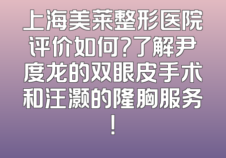 上海美莱整形医院评价如何？了解尹度龙的双眼皮手术和汪灏的隆胸服务！