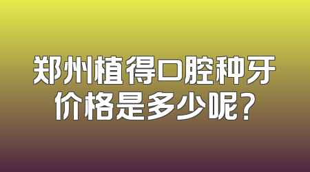 郑州植得口腔种牙价格是多少呢？