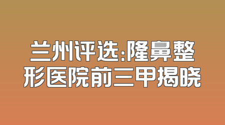兰州评选：隆鼻整形医院前三甲揭晓