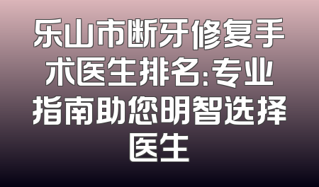 乐山市断牙修复手术医生排名：专业指南助您明智选择医生