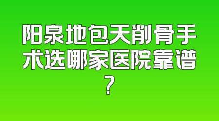 阳泉地包天削骨手术选哪家医院靠谱？