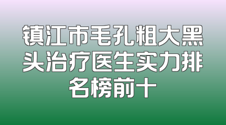 镇江市毛孔粗大黑头治疗医生实力排名榜前十