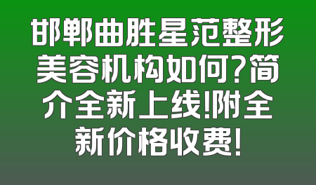 邯郸曲胜星范整形美容机构如何？简介全新上线！附全新价格收费！