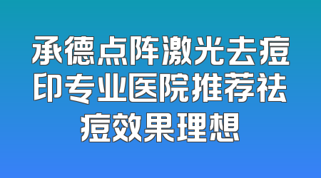 承德点阵激光去痘印专业医院推荐祛痘效果理想