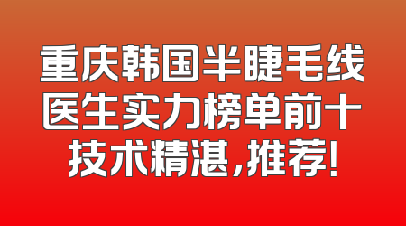 重庆韩国半睫毛线医生实力榜单前十技术精湛，推荐！