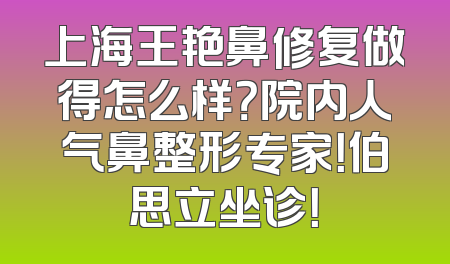 上海王艳鼻修复做得怎么样？院内人气鼻整形专家！伯思立坐诊！