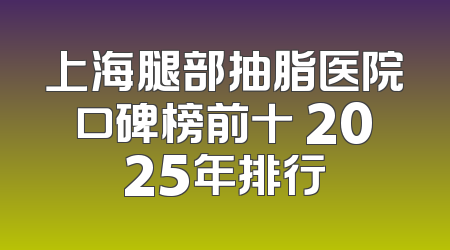上海腿部抽脂医院口碑榜前十 2025年排行
