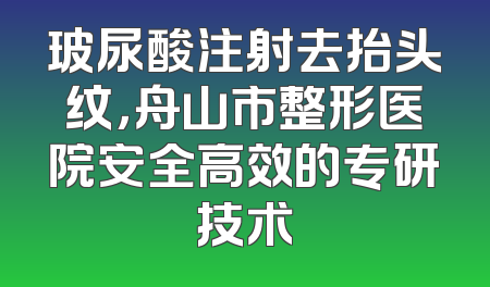 玻尿酸注射去抬头纹，舟山市整形医院安全高效的专研技术