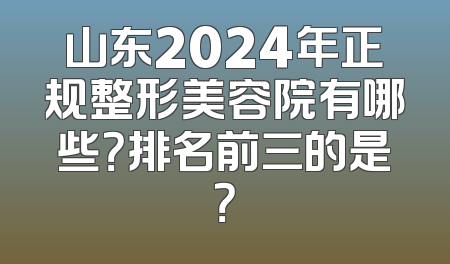 山东2024年正规整形美容院有哪些？排名前三的是？