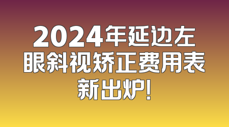 2024年延边左眼斜视矫正费用表新出炉！