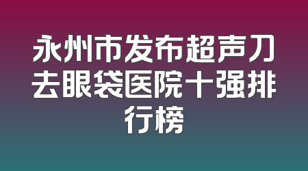 永州市发布超声刀去眼袋医院十强排行榜