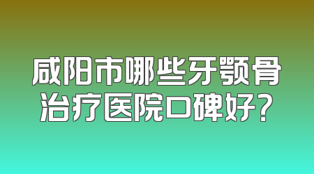 咸阳市哪些牙颚骨治疗医院口碑好？