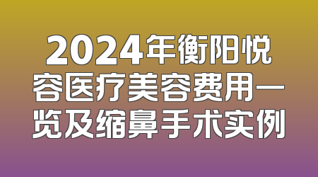2024年衡阳悦容医疗美容费用一览及缩鼻手术实例