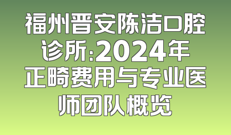 福州晋安陈洁口腔诊所：2024年正畸费用与专业医师团队概览