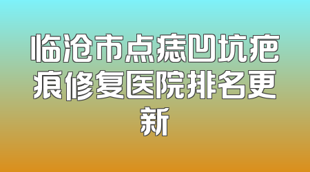 临沧市点痣凹坑疤痕修复医院排名更新