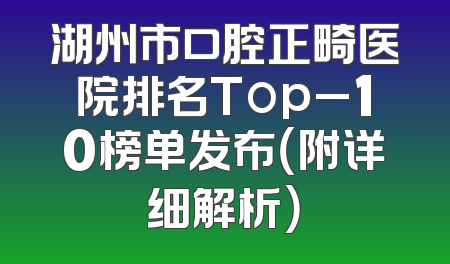 湖州市口腔正畸医院排名Top_10榜单发布（附详细解析）