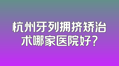 杭州牙列拥挤矫治术哪家医院好？