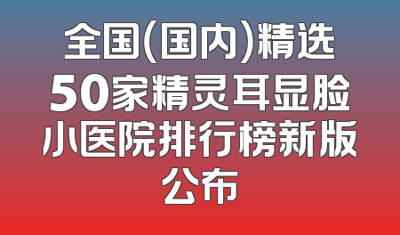 全国（国内）精选50家精灵耳显脸小医院排行榜新版公布