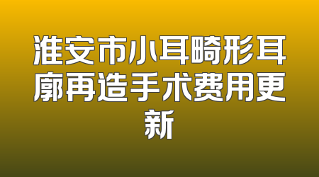 淮安市小耳畸形耳廓再造手术费用更新