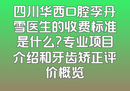 四川华西口腔李丹雪医生的收费标准是什么？专业项目介绍和牙齿矫正评价概览