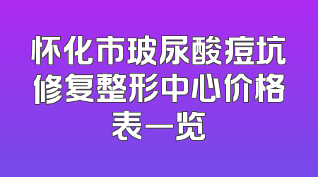 怀化市玻尿酸痘坑修复整形中心价格表一览