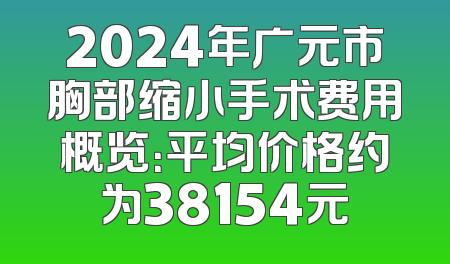 2024年广元市胸部缩小手术费用概览：平均价格约为38154元