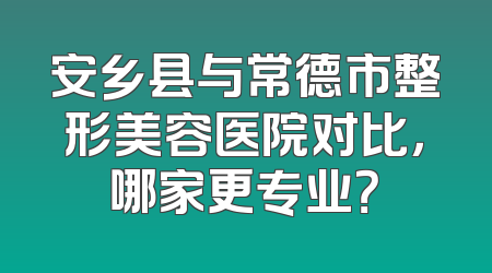 安乡县与常德市整形美容医院对比，哪家更专业？