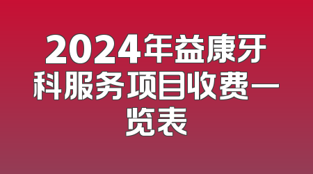 2024年益康牙科服务项目收费一览表