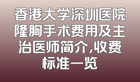 香港大学深圳医院隆胸手术费用及主治医师简介，收费标准一览